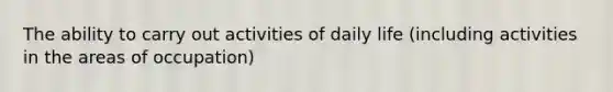 The ability to carry out activities of daily life (including activities in the areas of occupation)