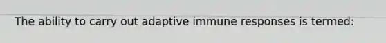 The ability to carry out adaptive immune responses is termed: