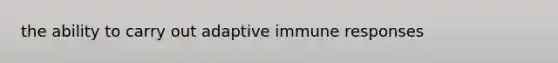 the ability to carry out adaptive immune responses