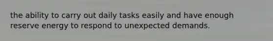 the ability to carry out daily tasks easily and have enough reserve energy to respond to unexpected demands.