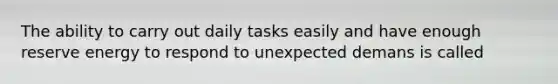 The ability to carry out daily tasks easily and have enough reserve energy to respond to unexpected demans is called