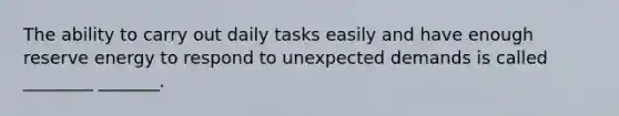 The ability to carry out daily tasks easily and have enough reserve energy to respond to unexpected demands is called ________ _______.