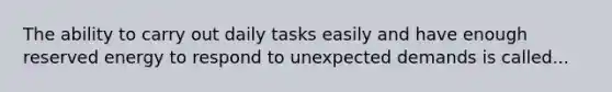 The ability to carry out daily tasks easily and have enough reserved energy to respond to unexpected demands is called...