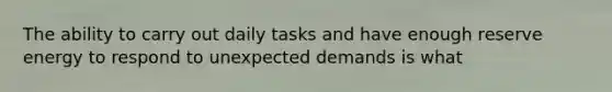 The ability to carry out daily tasks and have enough reserve energy to respond to unexpected demands is what