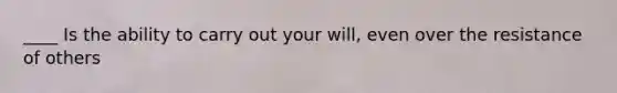 ____ Is the ability to carry out your will, even over the resistance of others