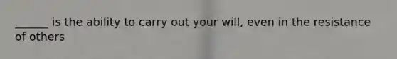 ______ is the ability to carry out your will, even in the resistance of others