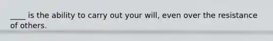 ____ is the ability to carry out your will, even over the resistance of others.