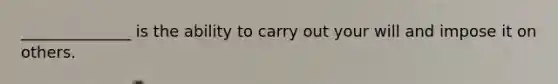 ______________ is the ability to carry out your will and impose it on others.