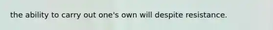 the ability to carry out one's own will despite resistance.