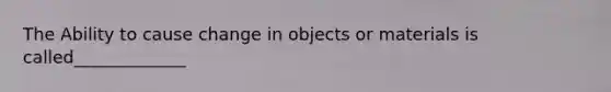 The Ability to cause change in objects or materials is called_____________