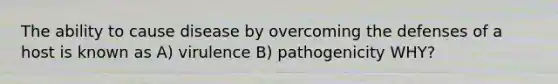 The ability to cause disease by overcoming the defenses of a host is known as A) virulence B) pathogenicity WHY?