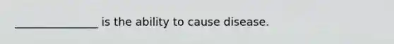 _______________ is the ability to cause disease.