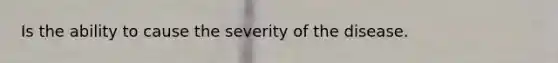 Is the ability to cause the severity of the disease.