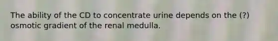 The ability of the CD to concentrate urine depends on the (?) osmotic gradient of the renal medulla.