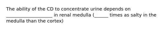 The ability of the CD to concentrate urine depends on ____________________ in renal medulla (______ times as salty in the medulla than the cortex)