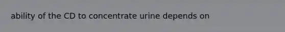 ability of the CD to concentrate urine depends on