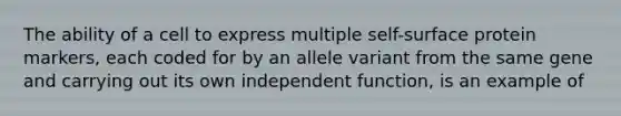 The ability of a cell to express multiple self-surface protein markers, each coded for by an allele variant from the same gene and carrying out its own independent function, is an example of