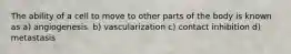 The ability of a cell to move to other parts of the body is known as a) angiogenesis. b) vascularization c) contact inhibition d) metastasis