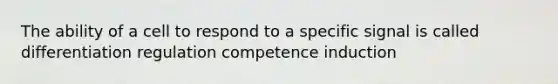 The ability of a cell to respond to a specific signal is called differentiation regulation competence induction