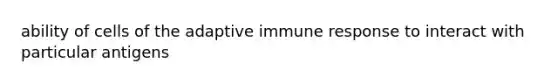 ability of cells of the adaptive immune response to interact with particular antigens