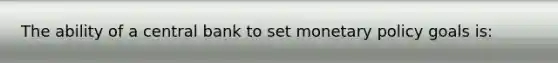 The ability of a central bank to set monetary policy goals is: