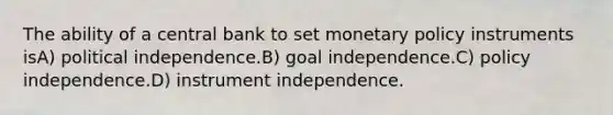 The ability of a central bank to set monetary policy instruments isA) political independence.B) goal independence.C) policy independence.D) instrument independence.