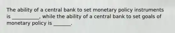 The ability of a central bank to set monetary policy instruments is​ ___________, while the ability of a central bank to set goals of monetary policy is​ _______.