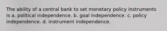 The ability of a central bank to set <a href='https://www.questionai.com/knowledge/kEE0G7Llsx-monetary-policy' class='anchor-knowledge'>monetary policy</a> instruments is a. political independence. b. goal independence. c. policy independence. d. instrument independence.