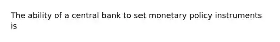 The ability of a central bank to set monetary policy instruments is