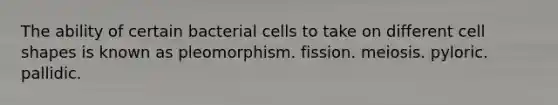 The ability of certain bacterial cells to take on different cell shapes is known as pleomorphism. fission. meiosis. pyloric. pallidic.