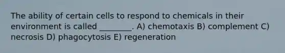 The ability of certain cells to respond to chemicals in their environment is called ________. A) chemotaxis B) complement C) necrosis D) phagocytosis E) regeneration