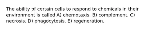 The ability of certain cells to respond to chemicals in their environment is called A) chemotaxis. B) complement. C) necrosis. D) phagocytosis. E) regeneration.