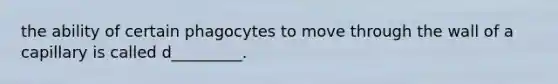 the ability of certain phagocytes to move through the wall of a capillary is called d_________.