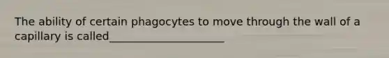 The ability of certain phagocytes to move through the wall of a capillary is called_____________________