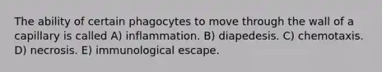 The ability of certain phagocytes to move through the wall of a capillary is called A) inflammation. B) diapedesis. C) chemotaxis. D) necrosis. E) immunological escape.