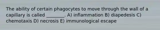 The ability of certain phagocytes to move through the wall of a capillary is called ________. A) inflammation B) diapedesis C) chemotaxis D) necrosis E) immunological escape