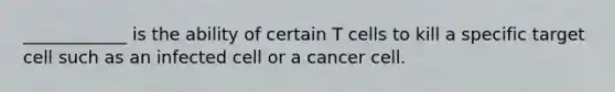 ____________ is the ability of certain T cells to kill a specific target cell such as an infected cell or a cancer cell.