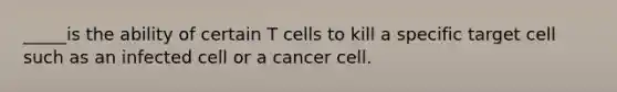 _____is the ability of certain T cells to kill a specific target cell such as an infected cell or a cancer cell.