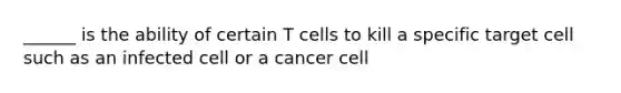 ______ is the ability of certain T cells to kill a specific target cell such as an infected cell or a cancer cell