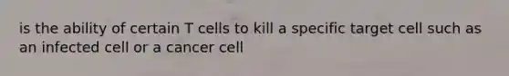 is the ability of certain T cells to kill a specific target cell such as an infected cell or a cancer cell