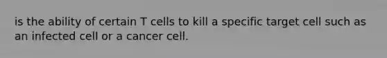 is the ability of certain T cells to kill a specific target cell such as an infected cell or a cancer cell.