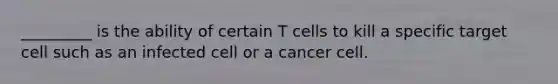 _________ is the ability of certain T cells to kill a specific target cell such as an infected cell or a cancer cell.