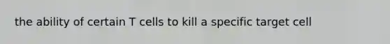 the ability of certain T cells to kill a specific target cell