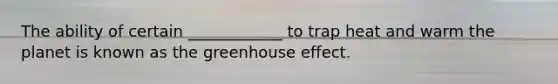 The ability of certain ____________ to trap heat and warm the planet is known as the greenhouse effect.