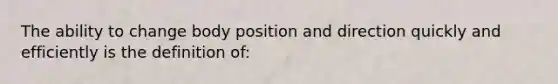 The ability to change body position and direction quickly and efficiently is the definition of: