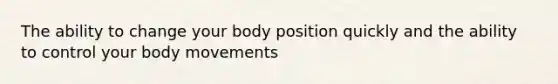 The ability to change your body position quickly and the ability to control your body movements