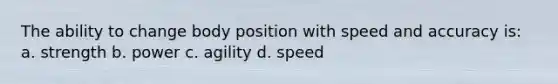 The ability to change body position with speed and accuracy is: a. strength b. power c. agility d. speed