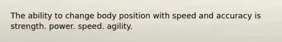 The ability to change body position with speed and accuracy is strength. power. speed. agility.