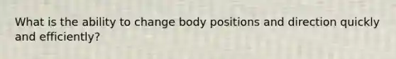 What is the ability to change body positions and direction quickly and efficiently?