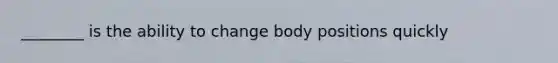 ________ is the ability to change body positions quickly